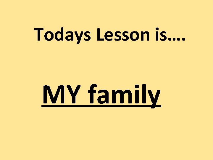 Todays Lesson is…. MY family 