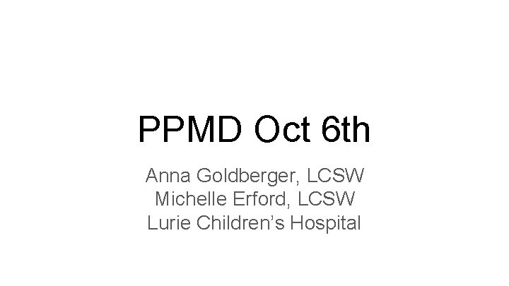 PPMD Oct 6 th Anna Goldberger, LCSW Michelle Erford, LCSW Lurie Children’s Hospital 