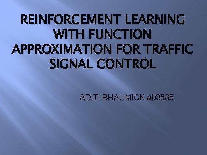 REINFORCEMENT LEARNING WITH FUNCTION APPROXIMATION FOR TRAFFIC SIGNAL CONTROL ADITI BHAUMICK ab 3585 