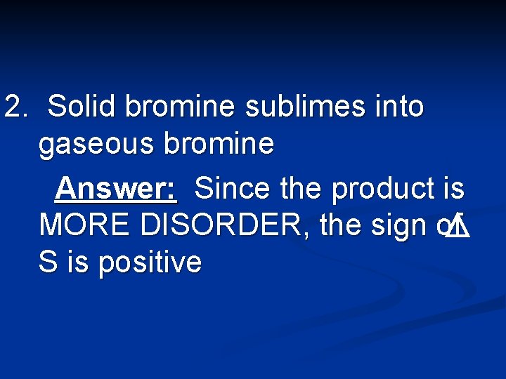 2. Solid bromine sublimes into gaseous bromine Answer: Since the product is MORE DISORDER,