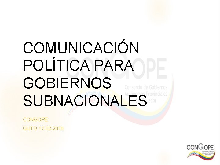 COMUNICACIÓN POLÍTICA PARA GOBIERNOS SUBNACIONALES CONGOPE QUTO 17 -02 -2016 