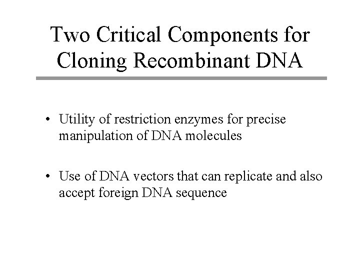 Two Critical Components for Cloning Recombinant DNA • Utility of restriction enzymes for precise