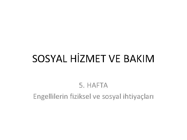 SOSYAL HİZMET VE BAKIM 5. HAFTA Engellilerin fiziksel ve sosyal ihtiyaçları 