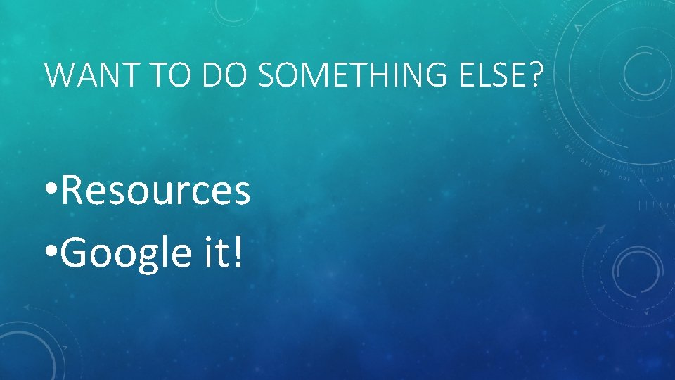 WANT TO DO SOMETHING ELSE? • Resources • Google it! 