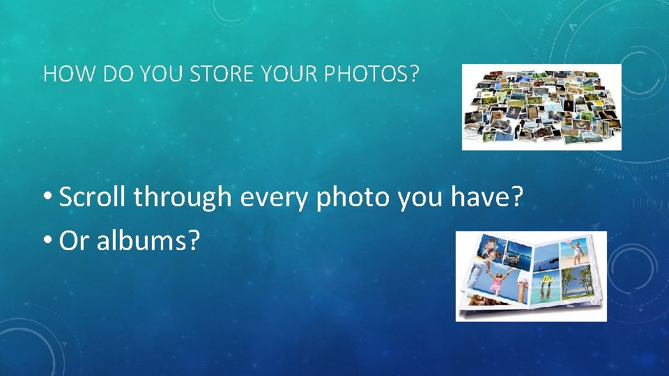 HOW DO YOU STORE YOUR PHOTOS? • Scroll through every photo you have? •