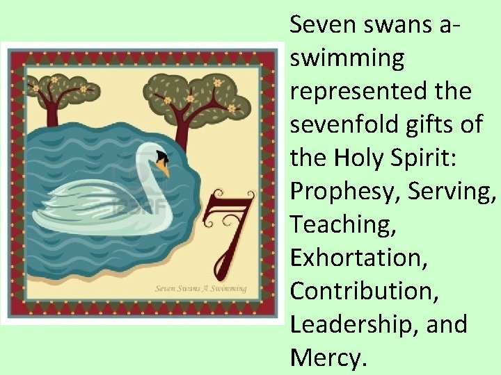 Seven swans aswimming represented the sevenfold gifts of the Holy Spirit: Prophesy, Serving, Teaching,