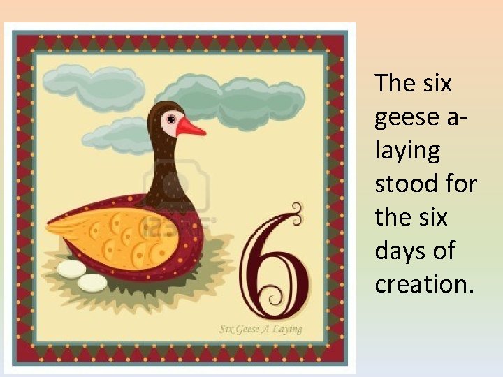 The six geese alaying stood for the six days of creation. 