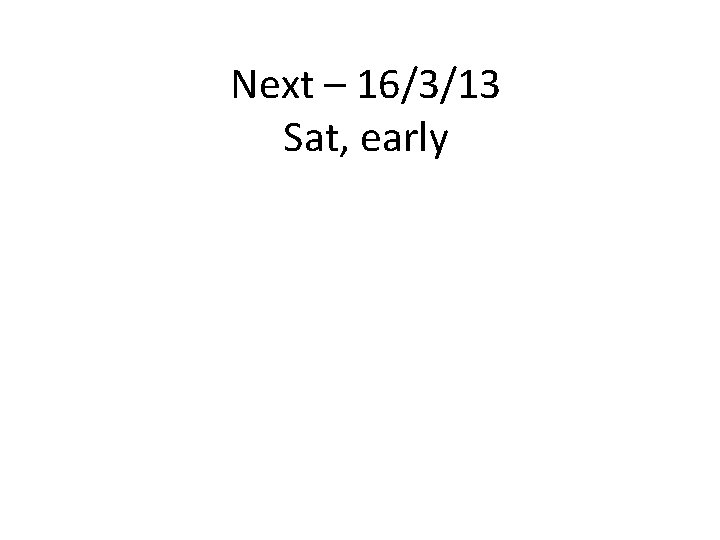Next – 16/3/13 Sat, early 