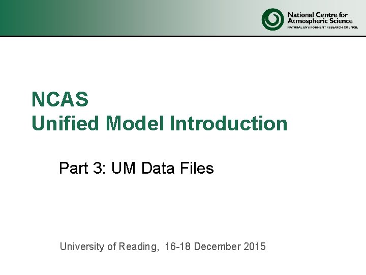 NCAS Unified Model Introduction Part 3: UM Data Files University of Reading, 16 -18