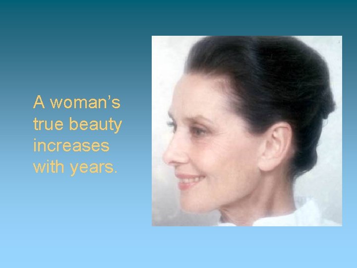 A woman’s true beauty increases with years. 