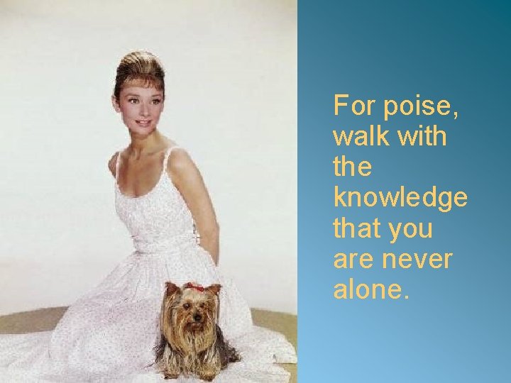 For poise, walk with the knowledge that you are never alone. 