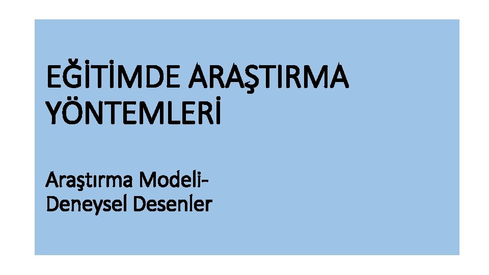 EĞİTİMDE ARAŞTIRMA YÖNTEMLERİ Araştırma Modeli. Deneysel Desenler 