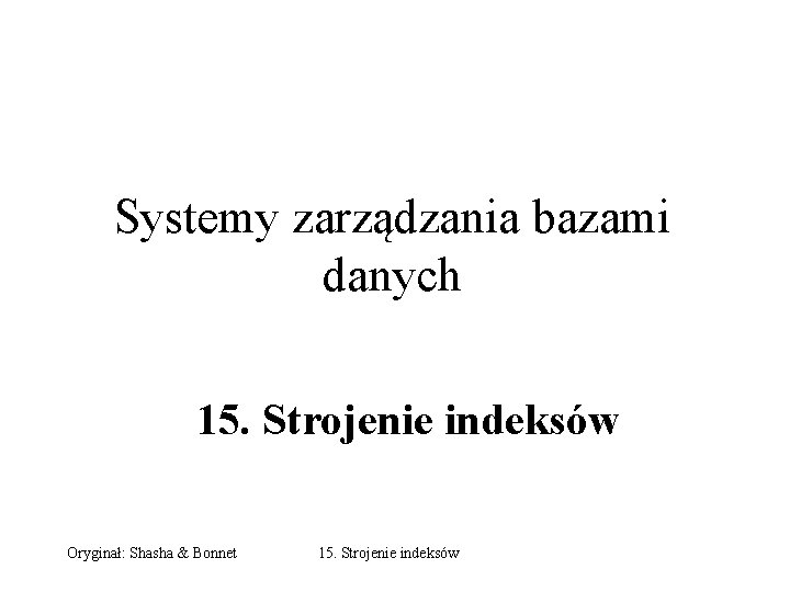 Systemy zarządzania bazami danych 15. Strojenie indeksów Oryginał: Shasha & Bonnet 15. Strojenie indeksów