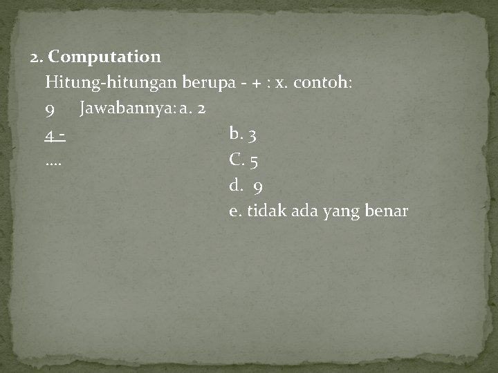 2. Computation Hitung-hitungan berupa - + : x. contoh: 9 Jawabannya: a. 2 4 2. Computation Hitung-hitungan berupa - + : x. contoh: 9 Jawabannya: a. 2 4