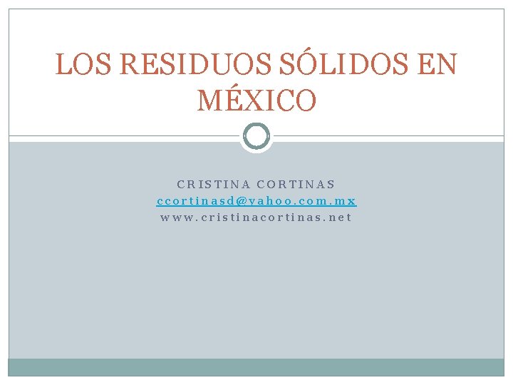 LOS RESIDUOS SÓLIDOS EN MÉXICO CRISTINA CORTINAS ccortinasd@yahoo. com. mx www. cristinacortinas. net 