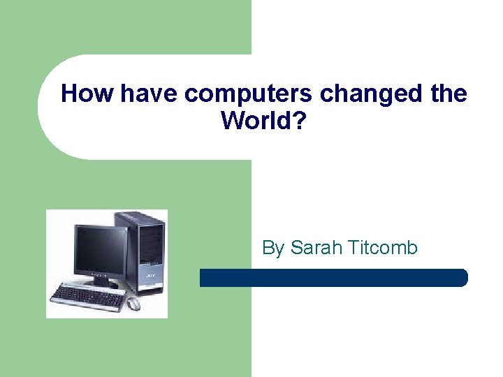 How have computers changed the World? By Sarah Titcomb 
