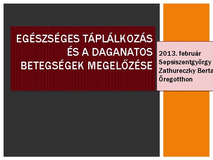 EGÉSZSÉGES TÁPLÁLKOZÁS ÉS A DAGANATOS BETEGSÉGEK MEGELŐZÉSE 2013. február Sepsiszentgyörgy Zathureczky Berta Öregotthon 