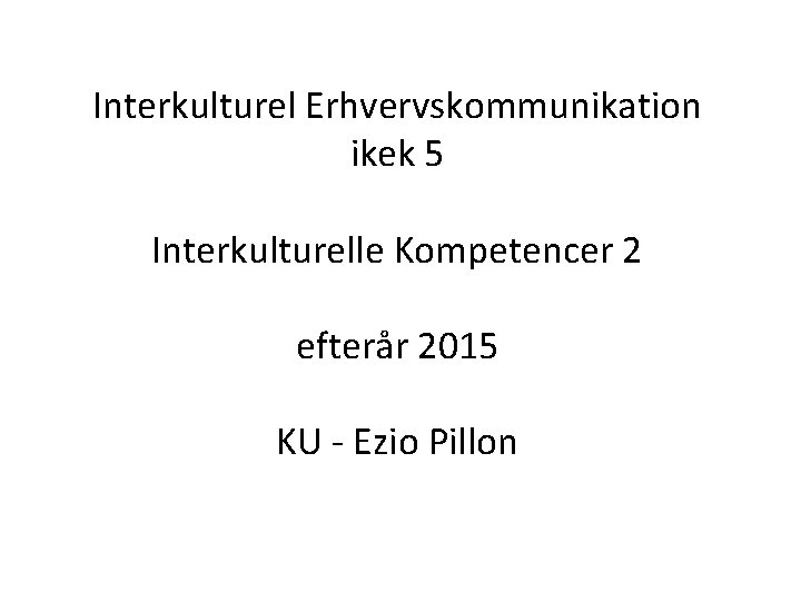 Interkulturel Erhvervskommunikation ikek 5 Interkulturelle Kompetencer 2 efterår 2015 KU - Ezio Pillon 