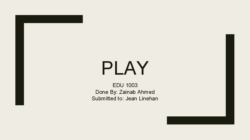 PLAY EDU 1003 Done By: Zainab Ahmed Submitted to: Jean Linehan 