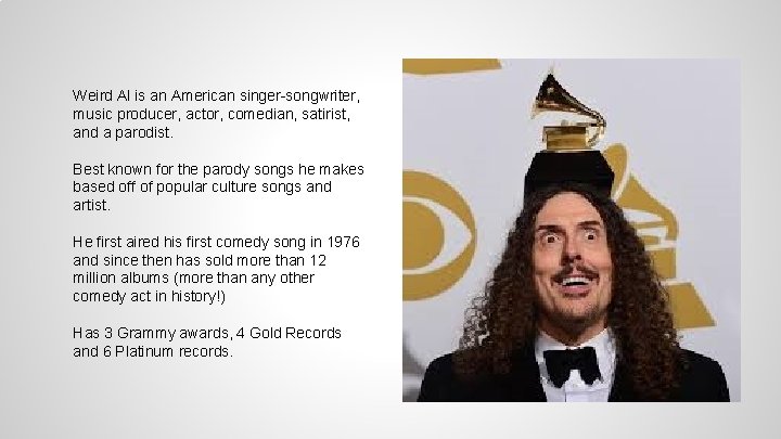 Weird Al is an American singer-songwriter, music producer, actor, comedian, satirist, and a parodist.