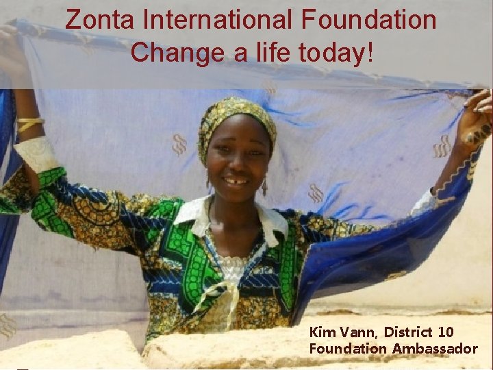 Zonta International Foundation Change a life today! Kim Vann, District 10 Foundation Ambassador 