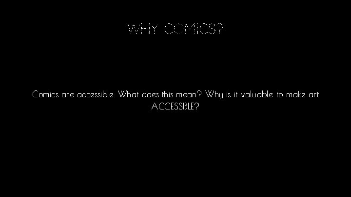 Why comics? Comics are accessible. What does this mean? Why is it valuable to