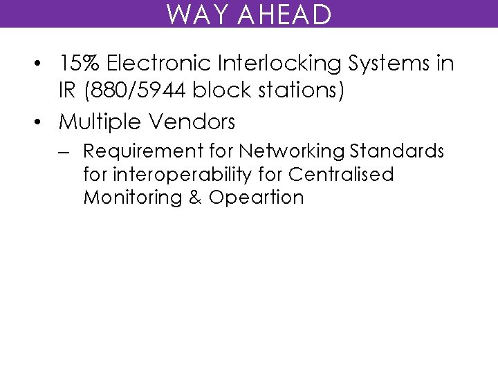 WAY AHEAD • 15% Electronic Interlocking Systems in IR (880/5944 block stations) • Multiple