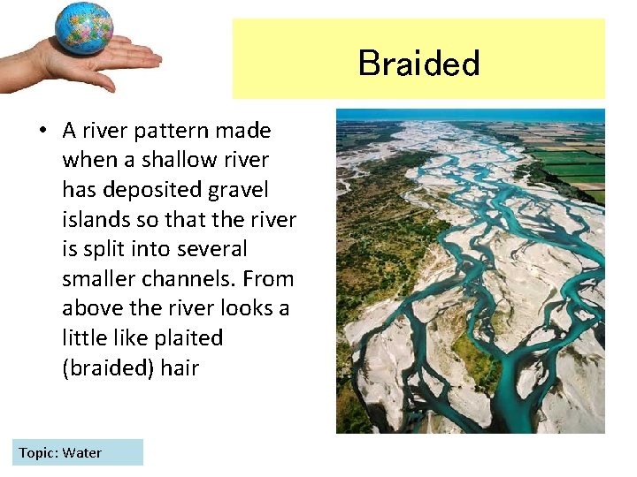 Braided • A river pattern made when a shallow river has deposited gravel islands