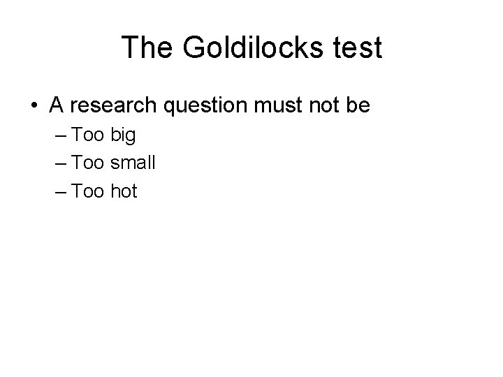 The Goldilocks test • A research question must not be – Too big –