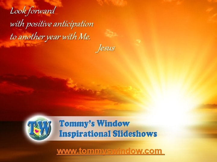 Look forward with positive anticipation to another year with Me. Jesus www. tommyswindow. com