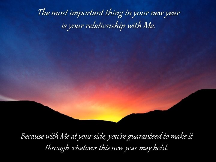 The most important thing in your new year is your relationship with Me. Because