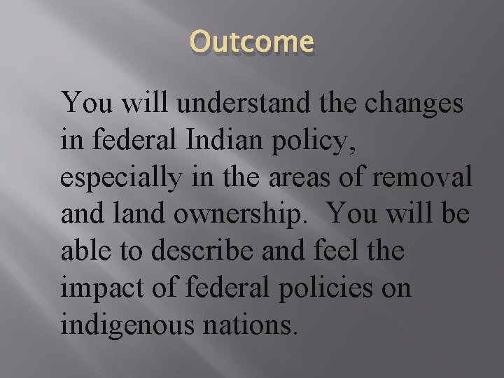 Outcome You will understand the changes in federal Indian policy, especially in the areas