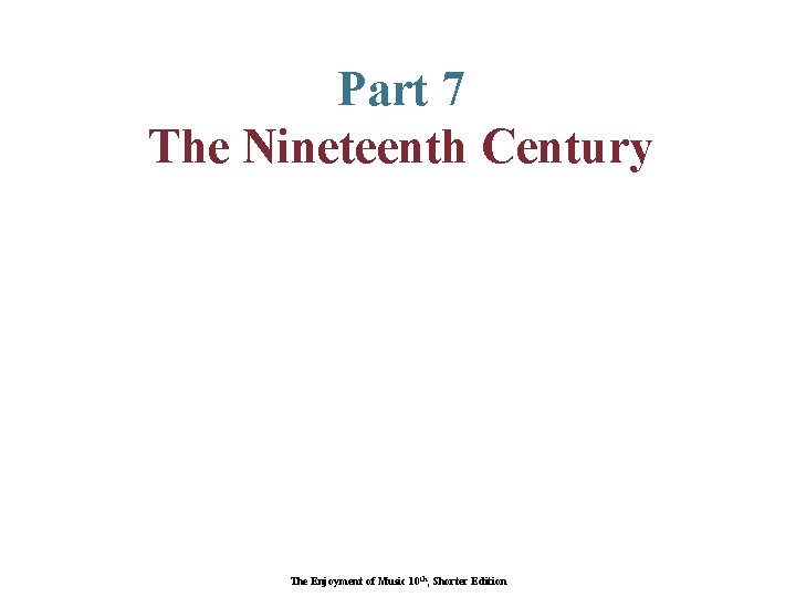 Part 7 The Nineteenth Century The Enjoyment of Music 10 th, Shorter Edition 