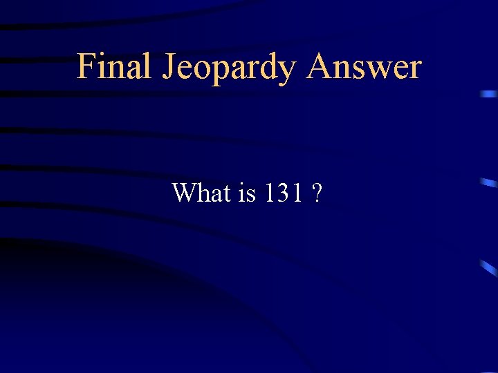 Final Jeopardy Answer What is 131 ? Final Jeopardy Answer What is 131 ?