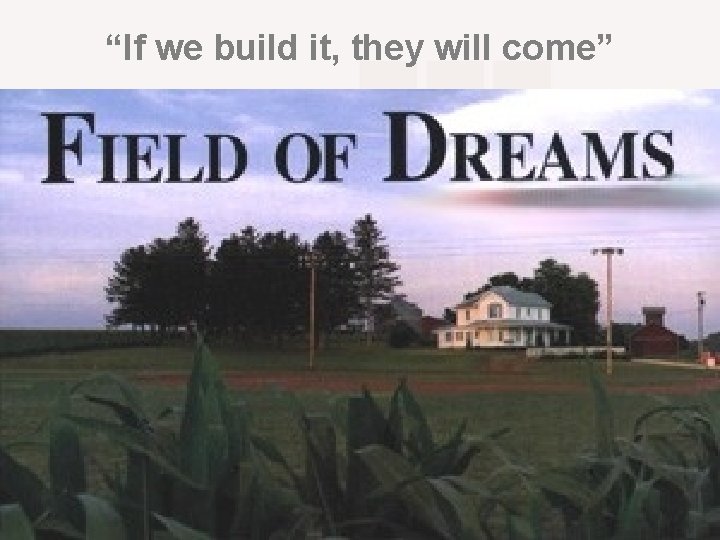 “If we build it, they will come” 