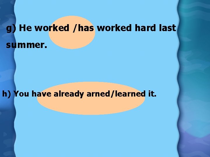 g) He worked /has worked hard last summer. h) You have already arned/learned it.