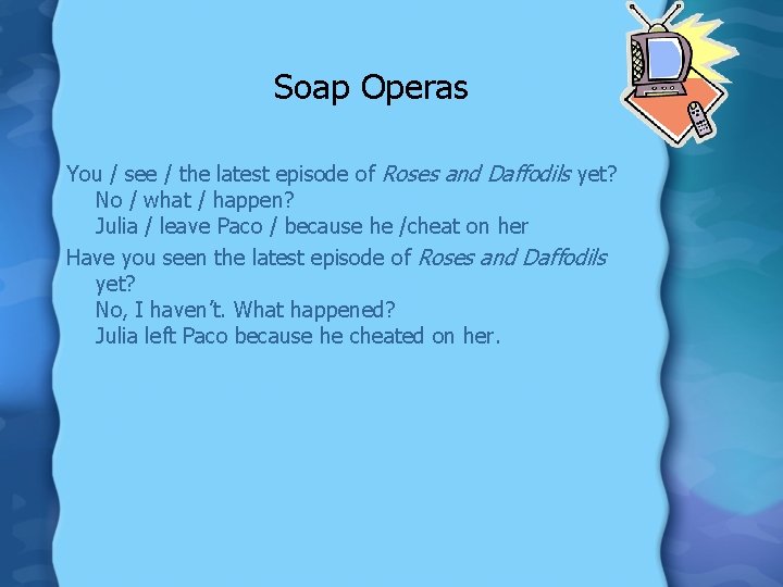 Soap Operas You / see / the latest episode of Roses and Daffodils yet?