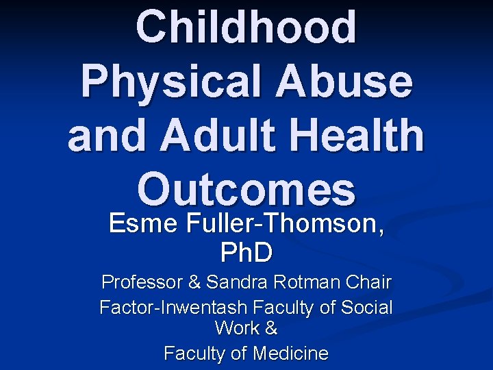 Childhood Physical Abuse and Adult Health Outcomes Esme Fuller-Thomson, Ph. D Professor & Sandra