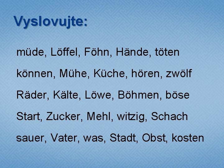 Vyslovujte: müde, Löffel, Föhn, Hände, töten können, Mühe, Küche, hören, zwölf Räder, Kälte, Löwe,