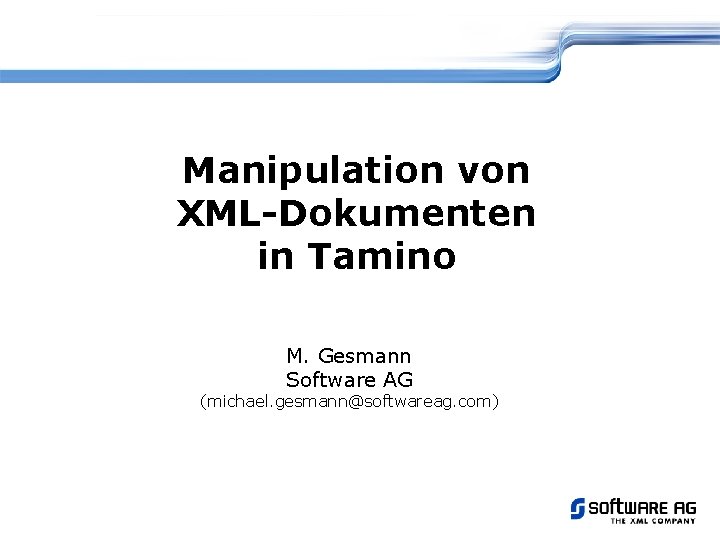 Manipulation von XML-Dokumenten in Tamino M. Gesmann Software AG (michael. gesmann@softwareag. com) 