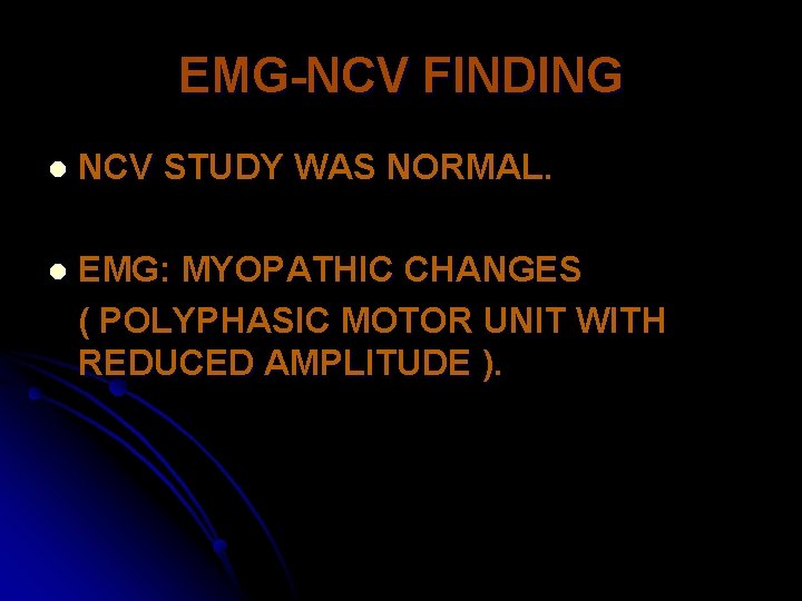 EMG-NCV FINDING l NCV STUDY WAS NORMAL. l EMG: MYOPATHIC CHANGES ( POLYPHASIC MOTOR