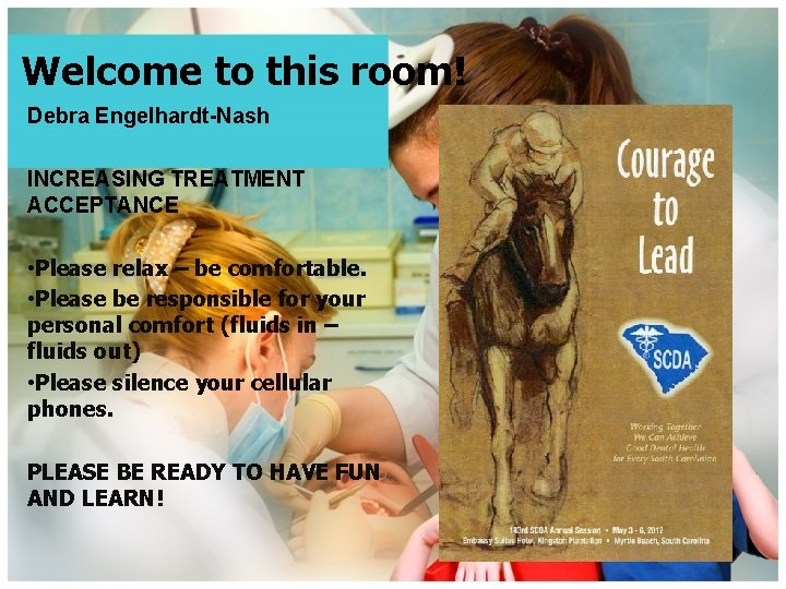 Welcome to this room! Debra Engelhardt-Nash INCREASING TREATMENT ACCEPTANCE • Please relax – be