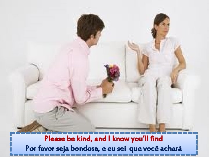 Please be kind, and I know you’ll find Por favor seja bondosa, e eu