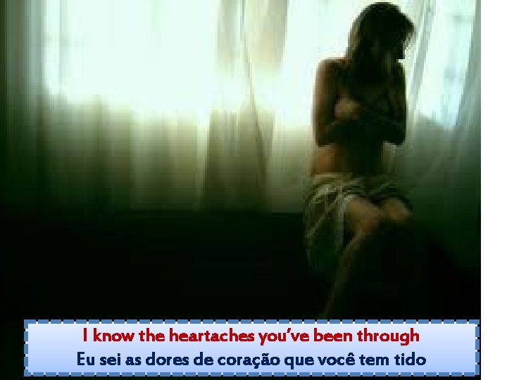 I know the heartaches you’ve been through Eu sei as dores de coração que