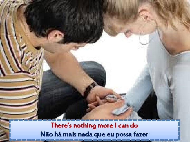 There’s nothing more I can do Não há mais nada que eu possa fazer