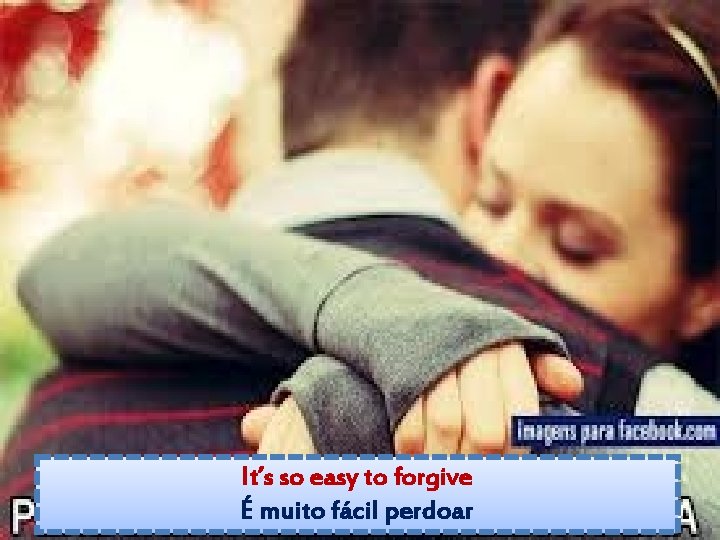 It’s so easy to forgive É muito fácil perdoar 