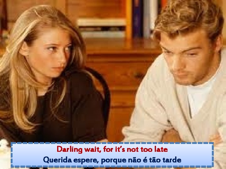 Darling wait, for it’s not too late Querida espere, porque não é tão tarde