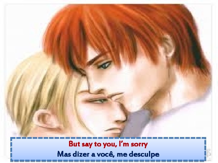 But say to you, I’m sorry Mas dizer a você, me desculpe 