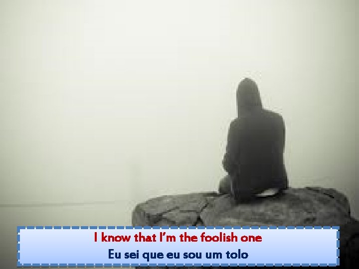 I know that I’m the foolish one Eu sei que eu sou um tolo