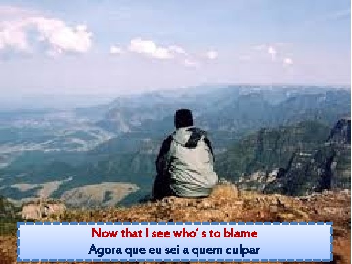Now that I see who’ s to blame Agora que eu sei a quem